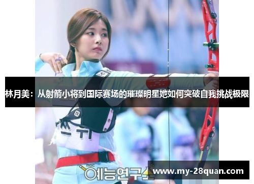 林月美:从射箭小将到国际赛场的璀璨明星她如何突破自我挑战极限 林月美:从射箭小将到国际赛场的璀璨明星她如何突破自我挑战极限