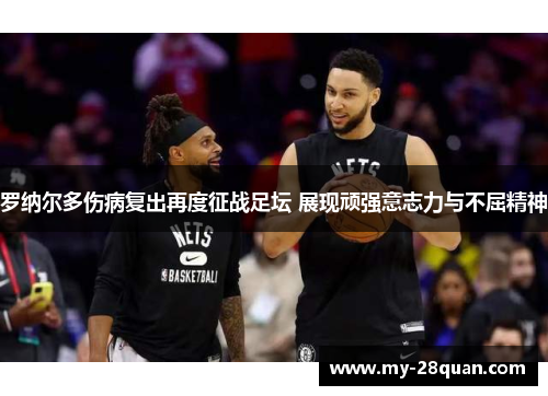 罗纳尔多伤病复出再度征战足坛 展现顽强意志力与不屈精神 罗纳尔多伤病复出再度征战足坛 展现顽强意志力与不屈精神
