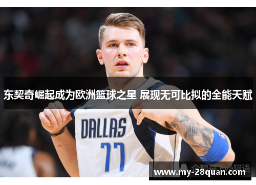 东契奇崛起成为欧洲篮球之星 展现无可比拟的全能天赋 东契奇崛起成为欧洲篮球之星 展现无可比拟的全能天赋
