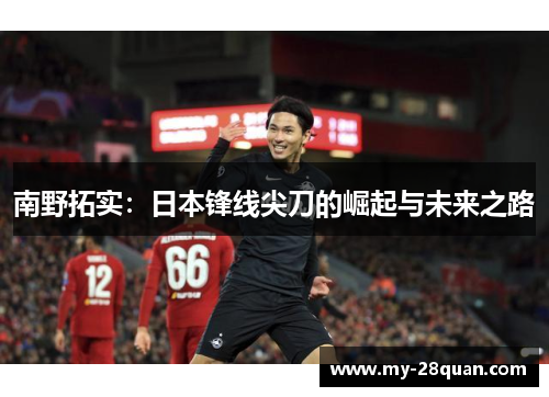 南野拓实:日本锋线尖刀的崛起与未来之路 南野拓实:日本锋线尖刀的崛起与未来之路