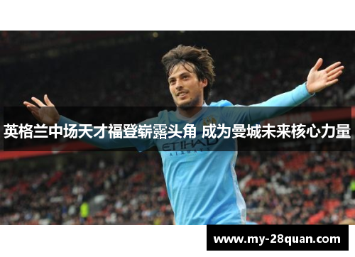 英格兰中场天才福登崭露头角 成为曼城未来核心力量 英格兰中场天才福登崭露头角 成为曼城未来核心力量