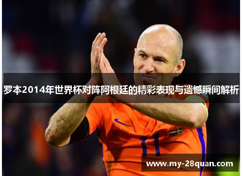 罗本2014年世界杯对阵阿根廷的精彩表现与遗憾瞬间解析