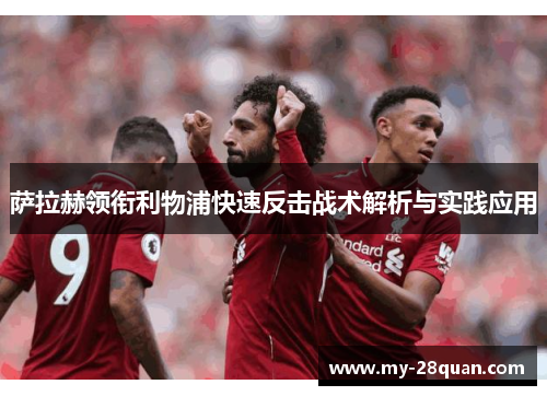 萨拉赫领衔利物浦快速反击战术解析与实践应用 萨拉赫领衔利物浦快速反击战术解析与实践应用