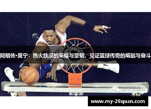 阿朗佐·莫宁：热火铁汉的荣耀与坚韧，见证篮球传奇的崛起与奋斗