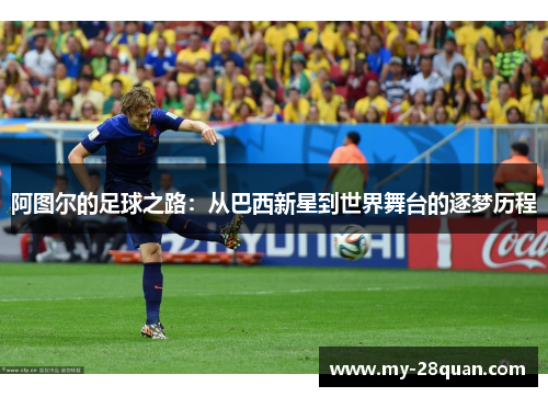 阿图尔的足球之路:从巴西新星到世界舞台的逐梦历程 阿图尔的足球之路:从巴西新星到世界舞台的逐梦历程