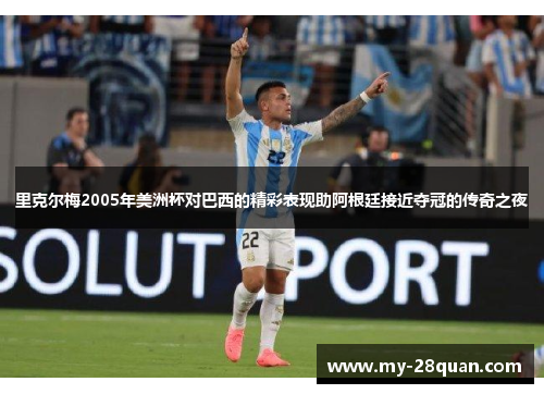 里克尔梅2005年美洲杯对巴西的精彩表现助阿根廷接近夺冠的传奇之夜 里克尔梅2005年美洲杯对巴西的精彩表现助阿根廷接近夺冠的传奇之夜