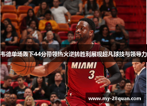韦德单场轰下44分带领热火逆转胜利展现超凡球技与领导力 韦德单场轰下44分带领热火逆转胜利展现超凡球技与领导力
