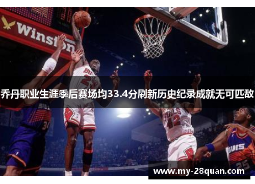 乔丹职业生涯季后赛场均33.4分刷新历史纪录成就无可匹敌 乔丹职业生涯季后赛场均33.4分刷新历史纪录成就无可匹敌