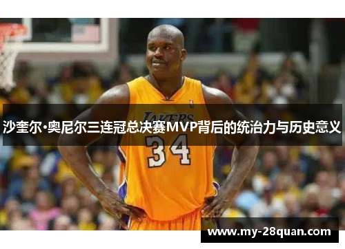 沙奎尔·奥尼尔三连冠总决赛MVP背后的统治力与历史意义 沙奎尔·奥尼尔三连冠总决赛MVP背后的统治力与历史意义
