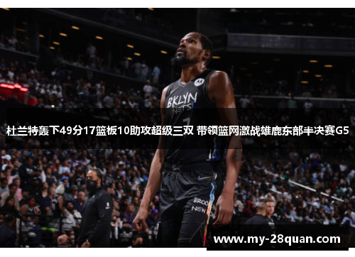杜兰特轰下49分17篮板10助攻超级三双 带领篮网激战雄鹿东部半决赛G5 杜兰特轰下49分17篮板10助攻超级三双 带领篮网激战雄鹿东部半决赛G5