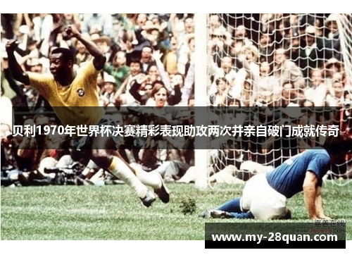 贝利1970年世界杯决赛精彩表现助攻两次并亲自破门成就传奇 贝利1970年世界杯决赛精彩表现助攻两次并亲自破门成就传奇