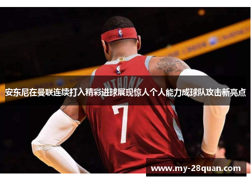 安东尼在曼联连续打入精彩进球展现惊人个人能力成球队攻击新亮点 安东尼在曼联连续打入精彩进球展现惊人个人能力成球队攻击新亮点