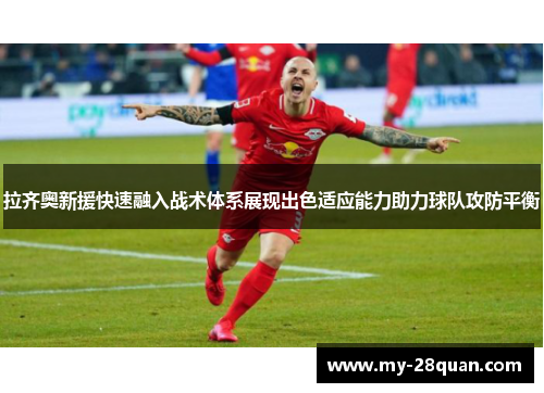 拉齐奥新援快速融入战术体系展现出色适应能力助力球队攻防平衡 拉齐奥新援快速融入战术体系展现出色适应能力助力球队攻防平衡