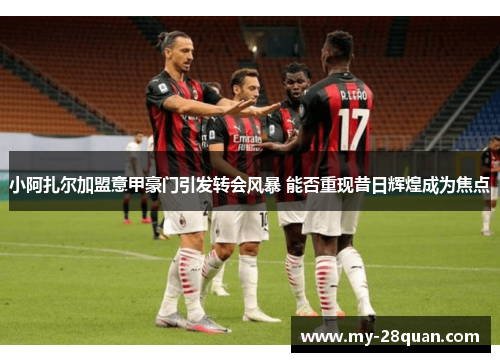 小阿扎尔加盟意甲豪门引发转会风暴 能否重现昔日辉煌成为焦点 小阿扎尔加盟意甲豪门引发转会风暴 能否重现昔日辉煌成为焦点