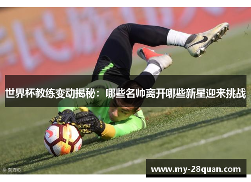 世界杯教练变动揭秘：哪些名帅离开哪些新星迎来挑战