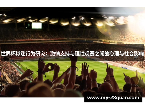 世界杯球迷行为研究:激情支持与理性观赛之间的心理与社会影响 世界杯球迷行为研究:激情支持与理性观赛之间的心理与社会影响