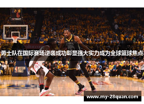 勇士队在国际赛场逆袭成功彰显强大实力成为全球篮球焦点 勇士队在国际赛场逆袭成功彰显强大实力成为全球篮球焦点