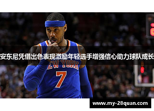 安东尼凭借出色表现激励年轻选手增强信心助力球队成长