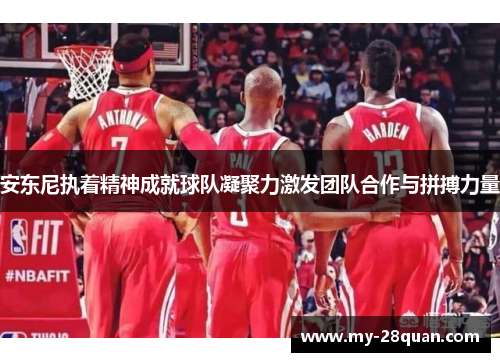 安东尼执着精神成就球队凝聚力激发团队合作与拼搏力量
