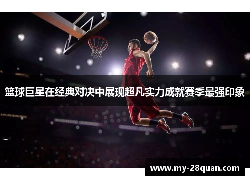 篮球巨星在经典对决中展现超凡实力成就赛季最强印象 篮球巨星在经典对决中展现超凡实力成就赛季最强印象