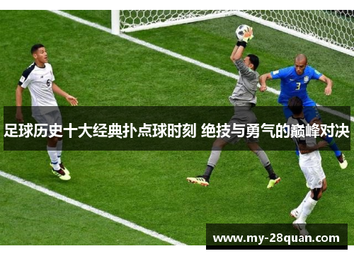 足球历史十大经典扑点球时刻 绝技与勇气的巅峰对决