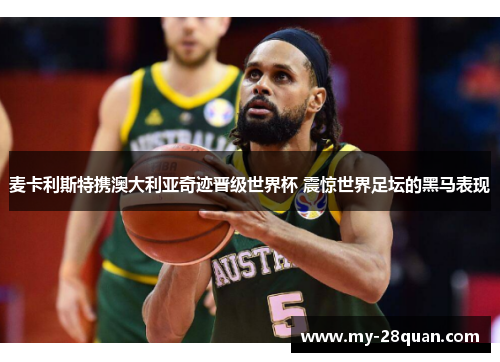 麦卡利斯特携澳大利亚奇迹晋级世界杯 震惊世界足坛的黑马表现 麦卡利斯特携澳大利亚奇迹晋级世界杯 震惊世界足坛的黑马表现