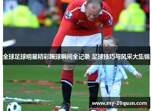 全球足球明星精彩踢球瞬间全记录 足球技巧与风采大集锦 全球足球明星精彩踢球瞬间全记录 足球技巧与风采大集锦