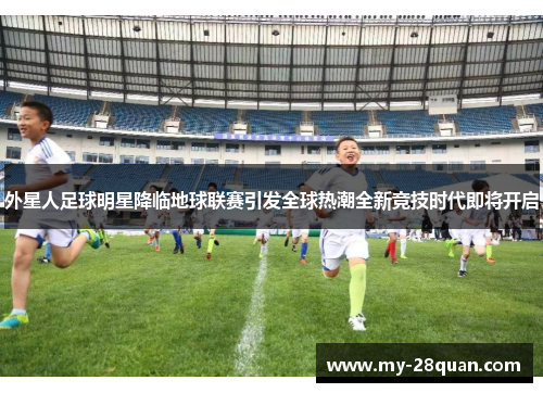 外星人足球明星降临地球联赛引发全球热潮全新竞技时代即将开启 外星人足球明星降临地球联赛引发全球热潮全新竞技时代即将开启