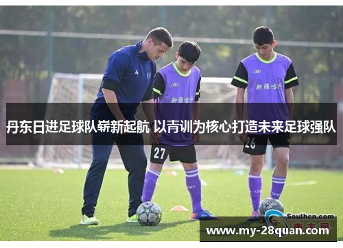 丹东日进足球队崭新起航 以青训为核心打造未来足球强队 丹东日进足球队崭新起航 以青训为核心打造未来足球强队