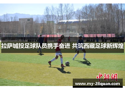 拉萨城投足球队员携手奋进 共筑西藏足球新辉煌