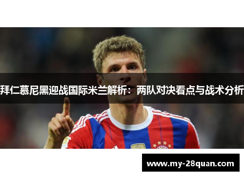 拜仁慕尼黑迎战国际米兰解析:两队对决看点与战术分析 拜仁慕尼黑迎战国际米兰解析:两队对决看点与战术分析