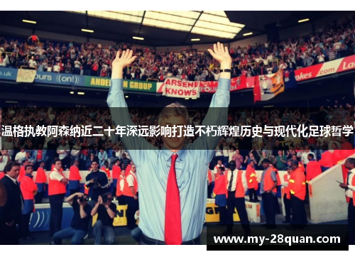 温格执教阿森纳近二十年深远影响打造不朽辉煌历史与现代化足球哲学 温格执教阿森纳近二十年深远影响打造不朽辉煌历史与现代化足球哲学