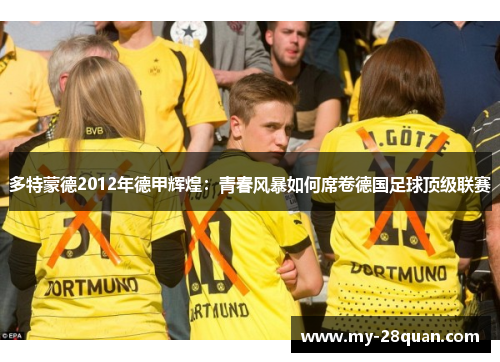 多特蒙德2012年德甲辉煌:青春风暴如何席卷德国足球顶级联赛 多特蒙德2012年德甲辉煌:青春风暴如何席卷德国足球顶级联赛