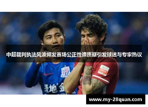 中超裁判执法风波频发赛场公正性遭质疑引发球迷与专家热议 中超裁判执法风波频发赛场公正性遭质疑引发球迷与专家热议
