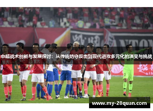 中超战术创新与发展探讨:从传统防守反击到现代进攻多元化的演变与挑战 中超战术创新与发展探讨:从传统防守反击到现代进攻多元化的演变与挑战