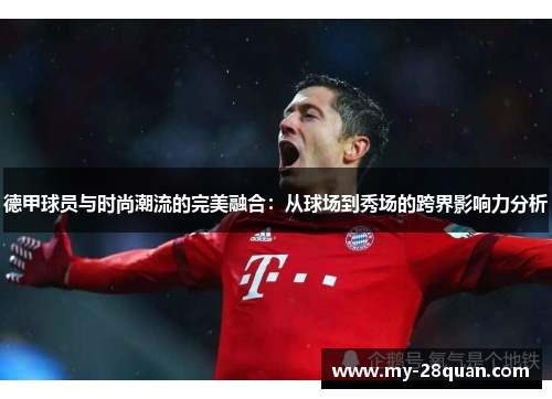 德甲球员与时尚潮流的完美融合:从球场到秀场的跨界影响力分析 德甲球员与时尚潮流的完美融合:从球场到秀场的跨界影响力分析