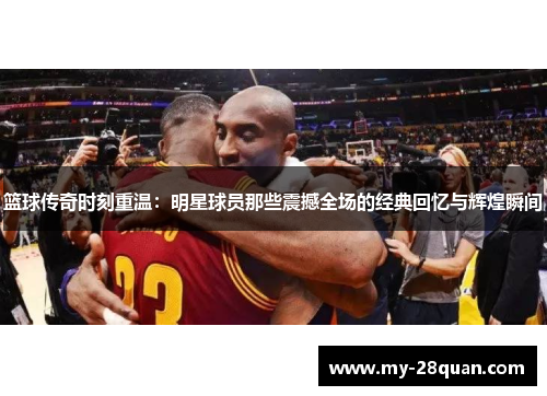 篮球传奇时刻重温:明星球员那些震撼全场的经典回忆与辉煌瞬间 篮球传奇时刻重温:明星球员那些震撼全场的经典回忆与辉煌瞬间