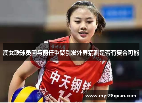 澳女联球员因与前任重聚引发外界猜测是否有复合可能 澳女联球员因与前任重聚引发外界猜测是否有复合可能