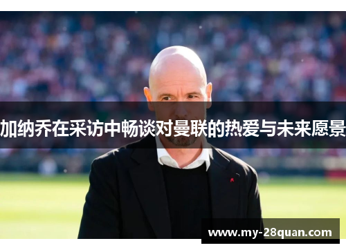 加纳乔在采访中畅谈对曼联的热爱与未来愿景 加纳乔在采访中畅谈对曼联的热爱与未来愿景