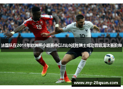 法国队在2016年欧洲杯小组赛中以2比0战胜瑞士成功晋级淘汰赛阶段 法国队在2016年欧洲杯小组赛中以2比0战胜瑞士成功晋级淘汰赛阶段