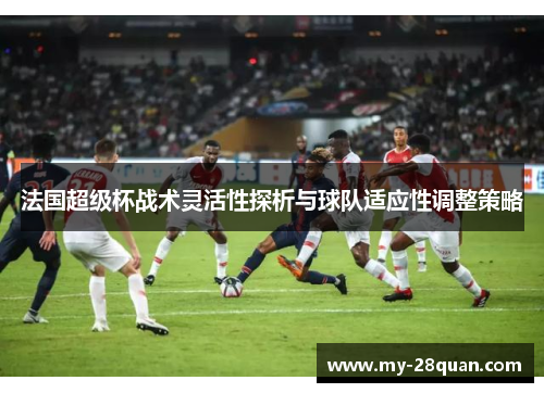 法国超级杯战术灵活性探析与球队适应性调整策略