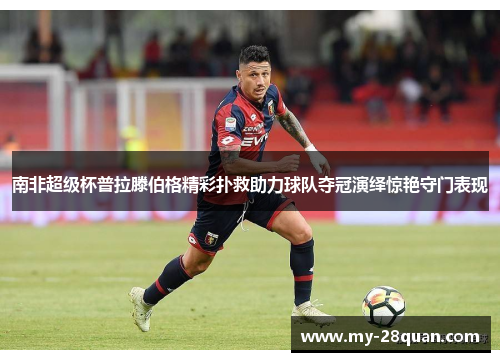 南非超级杯普拉滕伯格精彩扑救助力球队夺冠演绎惊艳守门表现