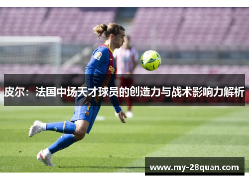 皮尔：法国中场天才球员的创造力与战术影响力解析
