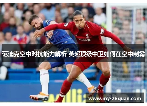 范迪克空中对抗能力解析 英超顶级中卫如何在空中制霸
