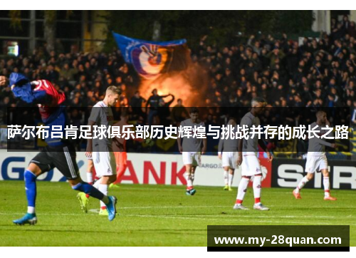 萨尔布吕肯足球俱乐部历史辉煌与挑战并存的成长之路 萨尔布吕肯足球俱乐部历史辉煌与挑战并存的成长之路