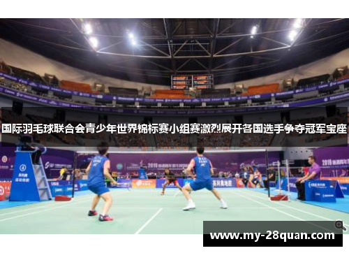 国际羽毛球联合会青少年世界锦标赛小组赛激烈展开各国选手争夺冠军宝座 国际羽毛球联合会青少年世界锦标赛小组赛激烈展开各国选手争夺冠军宝座