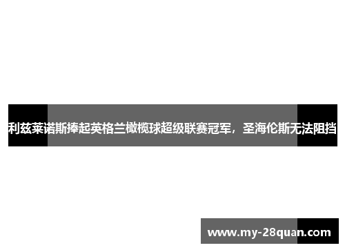利兹莱诺斯捧起英格兰橄榄球超级联赛冠军，圣海伦斯无法阻挡
