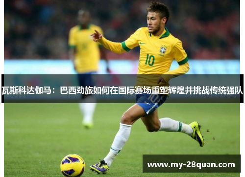 瓦斯科达伽马：巴西劲旅如何在国际赛场重塑辉煌并挑战传统强队
