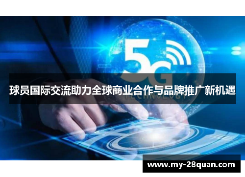 球员国际交流助力全球商业合作与品牌推广新机遇 球员国际交流助力全球商业合作与品牌推广新机遇