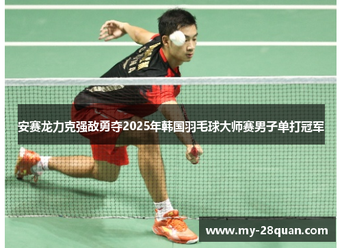 安赛龙力克强敌勇夺2025年韩国羽毛球大师赛男子单打冠军 安赛龙力克强敌勇夺2025年韩国羽毛球大师赛男子单打冠军